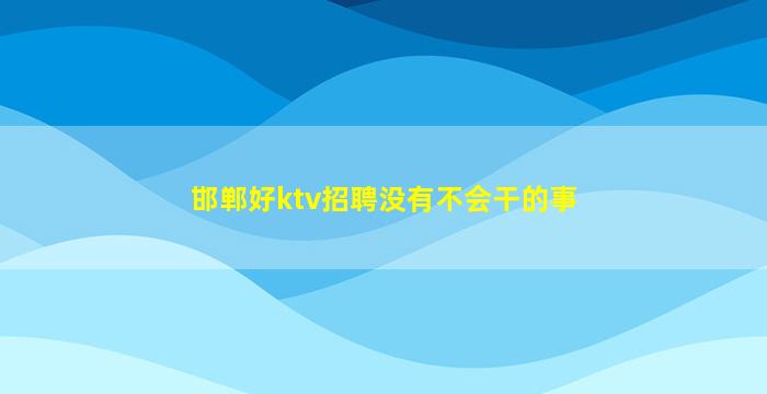 邯郸好ktv招聘没有不会干的事
